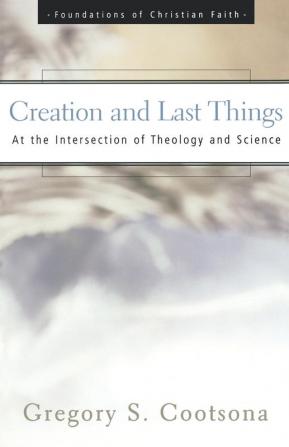 Creation and Last Things: At the Intersection of Theology and Science (The Foundations of Christian Faith)