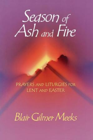 Season of Ash and Fire: Prayers and Liturgies for Lent and Easter