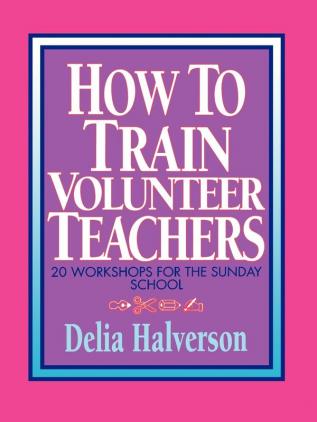 How to Train Volunteer Teachers: 20 Workshops for the Sunday School