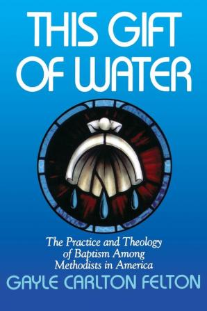 This Gift of Water: The Practice and Theology of Baptism Among Methodists in America