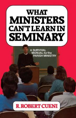 What Ministers Can't Learn in Seminary: A Survival Manual for the Parish Ministry