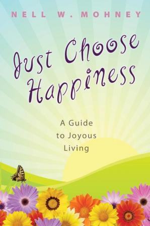 Just Choose Happiness: A Guide to Joyous Living