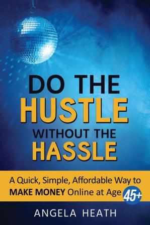 Do the Hustle Without the Hassle: A quick simple affordable way to make money online at 45+