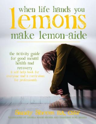 When Life Hands You Lemons Make Lemon-Aide: The Activity Guide For Good Mental Health and Recovery