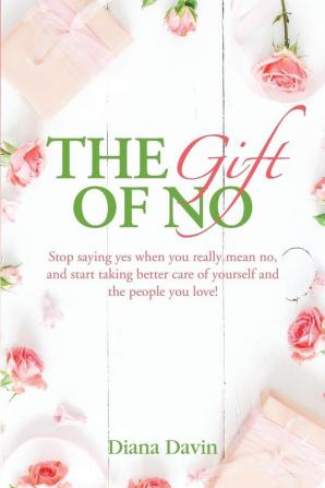 The Gift of No: Stop saying yes when you really mean no and start taking better care of yourself and the people you love!