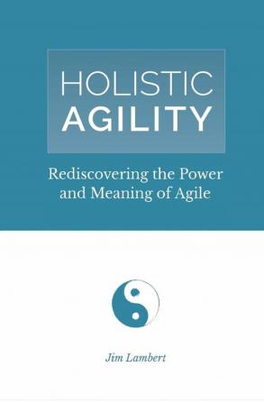 Holistic Agility: Rediscovering the Power and Meaning of Agile