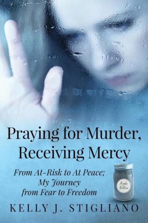 Praying for Murder Receiving Mercy: From At-Risk to At Peace; My Journey from Fear to Freedom