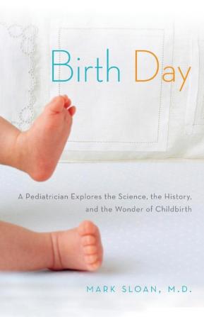 Birth Day: A Pediatrician Explores the Science the History and the Wonder of Childbirth