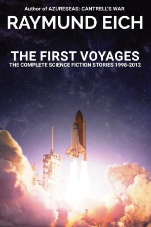 The First Voyages: The Complete Science Fiction Stories 1998-2012 (The Complete Science Fiction Stories of Raymund Eich)