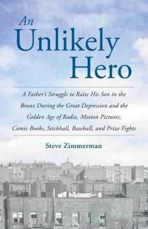 An Unlikely Hero: A Father's Struggle to Raise His Son in the Bronx During the Great Depression and the Golden Age of Radio Motion Pictures Comic Books Stickball Baseball and Prize Fights