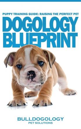 Puppy Training Guide: Raising The Perfect Pet - Dogology Blueprint - The Stress Free Puppy Guide to Training Your Dog Without The Headaches