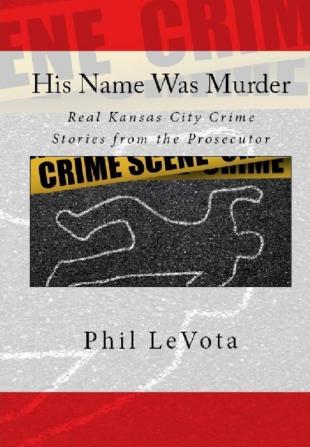 His Name Was Murder: Real Kansas CIty Crime Stories From The Prosecutor