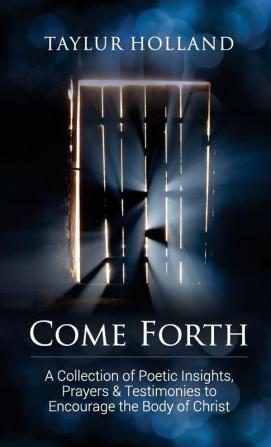 Come Forth: A Collection of Poetic Insights Prayers & Testimonies to Encourage the Body of Christ