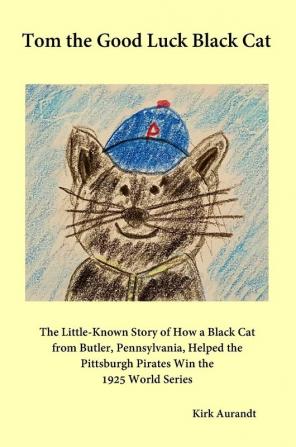 Tom the Good Luck Black Cat: The Little-Known Story of How a Black Cat from Butler Pennsylvania Helped the Pittsburgh Pirates Win the 1925 World Series