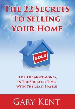 The 22 Secrets To Selling Your Home: For The Most Money In The Shortest Time With The Least Hassle