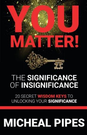 YOU MATTER! The Significance of Insignificance: 20 Secret Wisdom Keys to Unlock Your Significance: 1