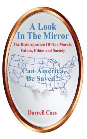 A Look In The Mirror: The Disintegration Of Our Morals Values Ethics and Society - Can America Be Saved?