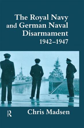 Royal Navy and German Naval Disarmament 1942-1947