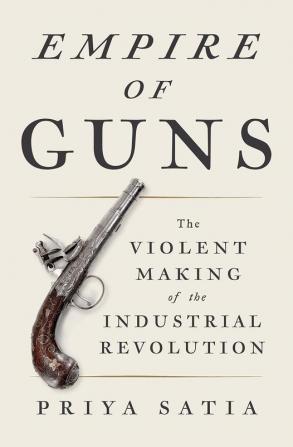 Empire of Guns: The Violent Making of the Industrial Revolution