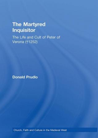 Martyred Inquisitor: The Life and Cult of Peter of Verona (†1252)