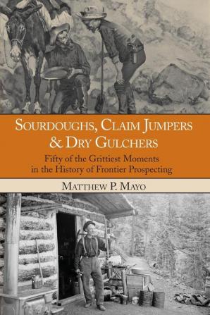 Sourdoughs Claim Jumpers & Dry Gulchers: Fifty Of The Grittiest Moments In The History Of Frontier Prospecting