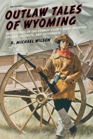 Outlaw Tales of Wyoming: True Stories Of The Cowboy State's Most Infamous Crooks Culprits And Cutthroats