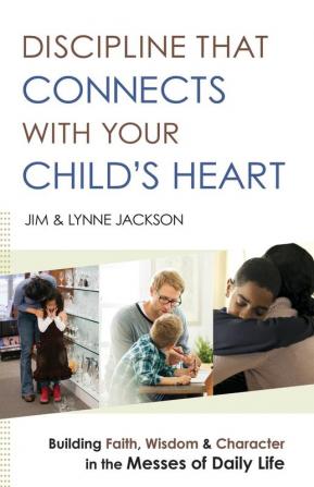 Discipline That Connects With Your Child`s Heart – Building Faith Wisdom and Character in the Messes of Daily Life