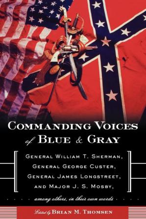 Commanding Voices of Blue & Gray: General William T. Sherman General George Custer General James Longstreet & Major J.S. Mosby Among Others in Their Own Words