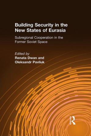 Building Security in the New States of Eurasia: Subregional Cooperation in the Former Soviet Space