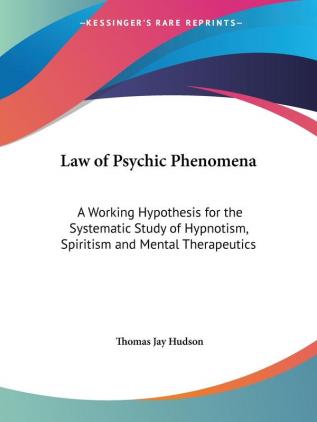 Law of Psychic Phenomena: A Working Hypothesis for the Systematic Study of Hypnotism Spiritism and Mental Therapeutics