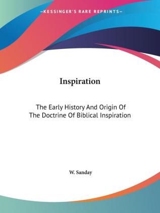 Inspiration (1903): The Early History And Origin Of The Doctrine Of Biblical Inspiration