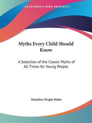 Myths Every Child Should Know: A Selection of the Classic Myths of All Times for Young People (1913): A Selection of the Classic Myths of All Times for Young People