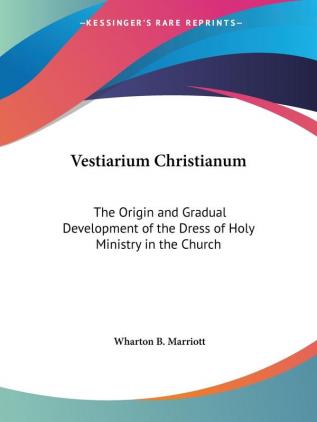 Vestiarium Christianum: the Origin and Gradual Development of the Dress of Holy Ministry in the Church (1868): The Origin and Gradual Development of the Dress of Holy Ministry in the Church