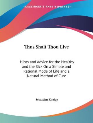 Thus Shalt Thou Live: Hints and Advice for the Healthy and the Sick on a Simple and Rational Mode of Life and a Natural Method of Cure (1897)