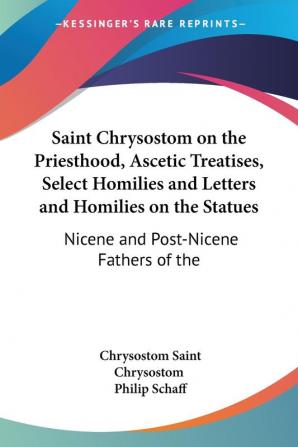 Saint Chrysostom on the Priesthood Ascetic Treatises Select Homilies and Letters and Homilies on the Statues (1889): Nicene and Post-Nicene Fathers ... Post-Nicene Fathers of the Christian Church)