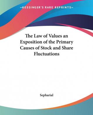 The Law of Values an Exposition of the Primary Causes of Stock and Share Fluctuations