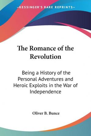 The Romance of the Revolution: Being a History of the Personal Adventures and Heroic Exploits in the War of Independence