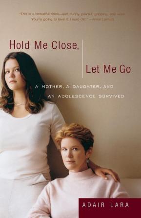 Hold Me Close Let Me Go: A Mother A Daughter and an Adolescence Survived