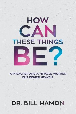 How Can These Things Be?: A Preacher and a Miracle Worker But Denied Heaven!