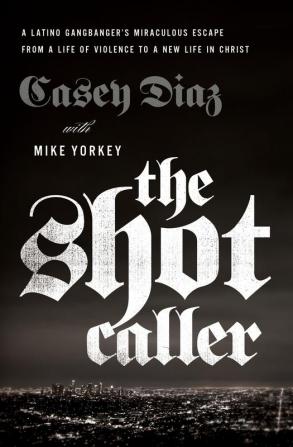 The Shot Caller: A Latino Gangbanger’s Miraculous Escape from a Life of Violence to a New Life in Christ