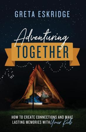 Adventuring Together: How to Create Connections and Make Lasting Memories with Your Kids