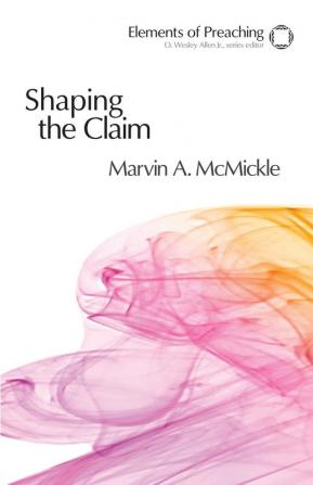 Shaping the Claim: Moving from Text to Sermon (Elements of Preaching)