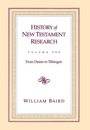 History of New Testament Research Vol. 1: From Deism to Tubingen: v. 1