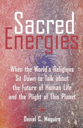 Sacred Energies: When the World's Religions Sit Down to Talk about the Future of Human Life and the Plight of This Planet