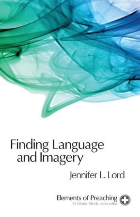 Finding Language and Imagery: Words for Holy Speech (Elements of Preaching)