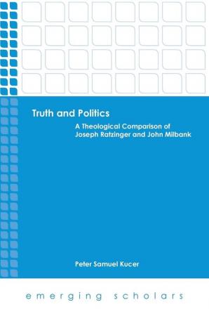 Truth and Politics: A Theological Comparison of Joseph Ratzinger and John Milbank (Emerging Scholars)