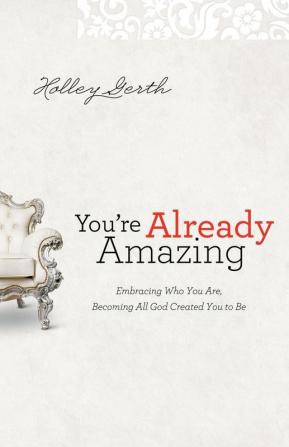 You`re Already Amazing - Embracing Who You Are Becoming All God Created You to Be