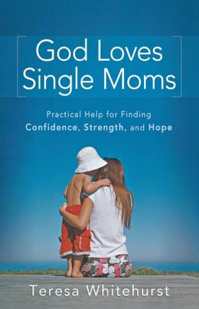 God Loves Single Moms: Practical Help for Finding Confidence Strength and Hope