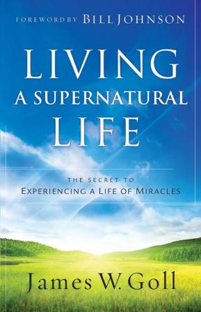 Living a Supernatural Life: The Secret to Experiencing a Life of Miracles