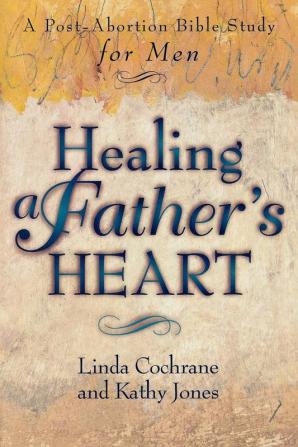 Healing a Father`s Heart - A Post-Abortion Bible Study for Men